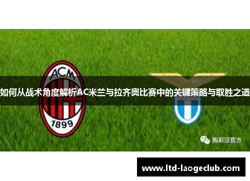 如何从战术角度解析AC米兰与拉齐奥比赛中的关键策略与取胜之道 如何从战术角度解析AC米兰与拉齐奥比赛中的关键策略与取胜之道