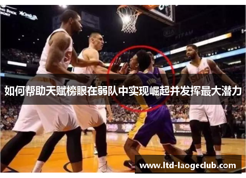 如何帮助天赋榜眼在弱队中实现崛起并发挥最大潜力 如何帮助天赋榜眼在弱队中实现崛起并发挥最大潜力