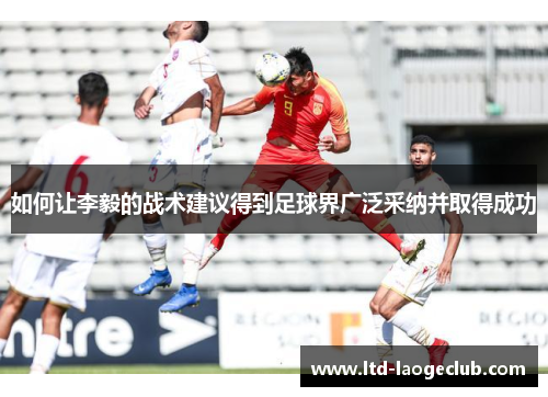 如何让李毅的战术建议得到足球界广泛采纳并取得成功 如何让李毅的战术建议得到足球界广泛采纳并取得成功