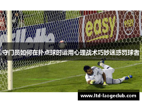 守门员如何在扑点球时运用心理战术巧妙迷惑罚球者 守门员如何在扑点球时运用心理战术巧妙迷惑罚球者