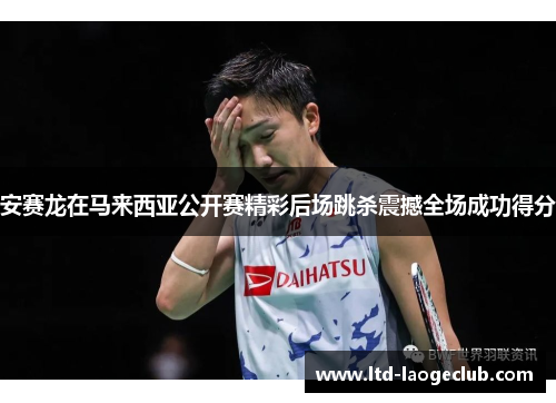 安赛龙在马来西亚公开赛精彩后场跳杀震撼全场成功得分