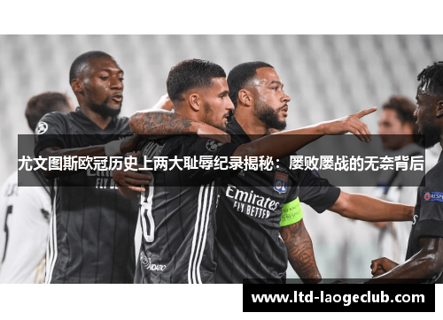 尤文图斯欧冠历史上两大耻辱纪录揭秘：屡败屡战的无奈背后