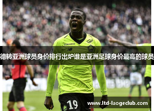 德转亚洲球员身价排行出炉谁是亚洲足球身价最高的球员 德转亚洲球员身价排行出炉谁是亚洲足球身价最高的球员