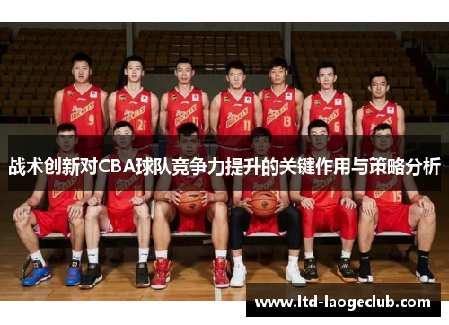 战术创新对CBA球队竞争力提升的关键作用与策略分析 战术创新对CBA球队竞争力提升的关键作用与策略分析