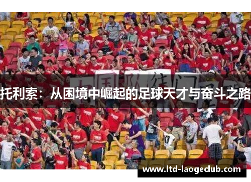 托利索：从困境中崛起的足球天才与奋斗之路