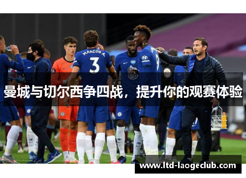 曼城与切尔西争四战,提升你的观赛体验 曼城与切尔西争四战,提升你的观赛体验