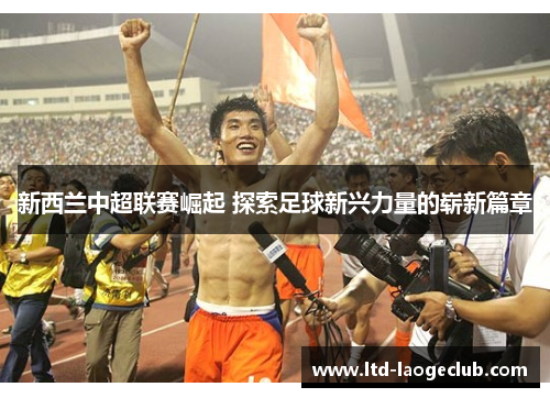 新西兰中超联赛崛起 探索足球新兴力量的崭新篇章