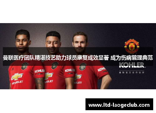 曼联医疗团队精湛技艺助力球员康复成效显著 成为伤病管理典范