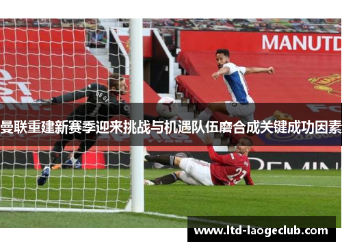 曼联重建新赛季迎来挑战与机遇队伍磨合成关键成功因素