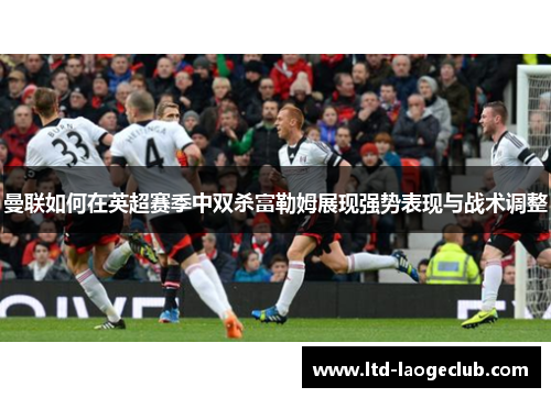 曼联如何在英超赛季中双杀富勒姆展现强势表现与战术调整