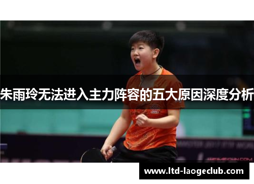 朱雨玲无法进入主力阵容的五大原因深度分析