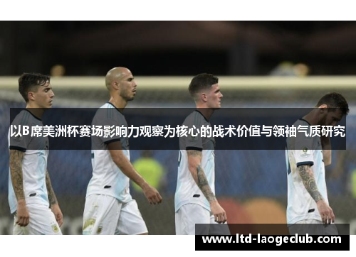 以B席美洲杯赛场影响力观察为核心的战术价值与领袖气质研究 以B席美洲杯赛场影响力观察为核心的战术价值与领袖气质研究
