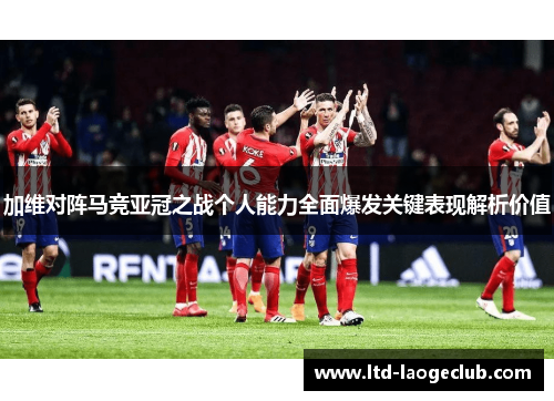 加维对阵马竞亚冠之战个人能力全面爆发关键表现解析价值 加维对阵马竞亚冠之战个人能力全面爆发关键表现解析价值