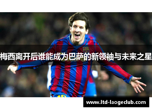 梅西离开后谁能成为巴萨的新领袖与未来之星