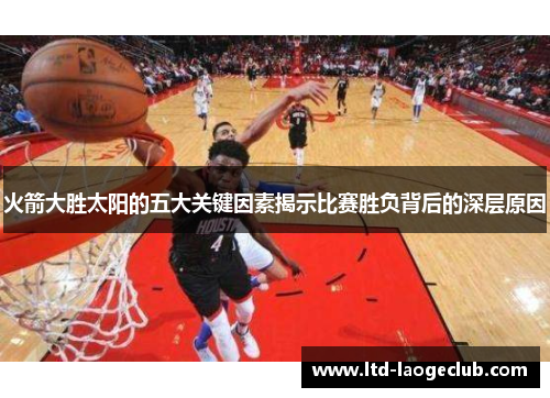 火箭大胜太阳的五大关键因素揭示比赛胜负背后的深层原因 火箭大胜太阳的五大关键因素揭示比赛胜负背后的深层原因
