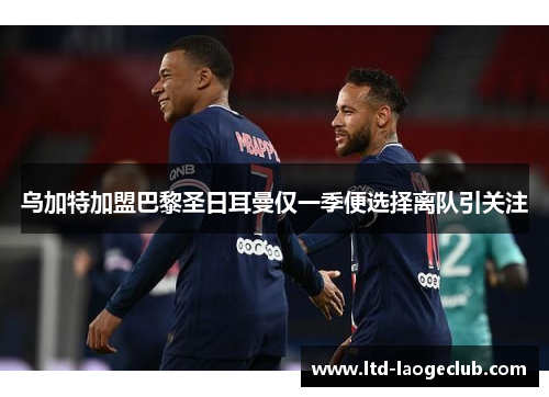 乌加特加盟巴黎圣日耳曼仅一季便选择离队引关注 乌加特加盟巴黎圣日耳曼仅一季便选择离队引关注