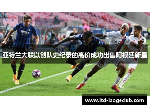 亚特兰大联以创队史纪录的高价成功出售阿根廷新星