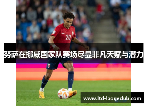 努萨在挪威国家队赛场尽显非凡天赋与潜力 努萨在挪威国家队赛场尽显非凡天赋与潜力
