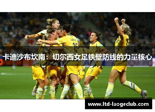 卡迪沙布坎南：切尔西女足铁壁防线的力量核心