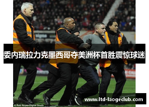 委内瑞拉力克墨西哥夺美洲杯首胜震惊球迷 委内瑞拉力克墨西哥夺美洲杯首胜震惊球迷