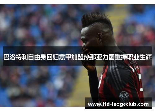 巴洛特利自由身回归意甲加盟热那亚力图重振职业生涯 巴洛特利自由身回归意甲加盟热那亚力图重振职业生涯