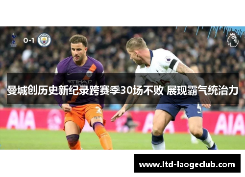 曼城创历史新纪录跨赛季30场不败 展现霸气统治力