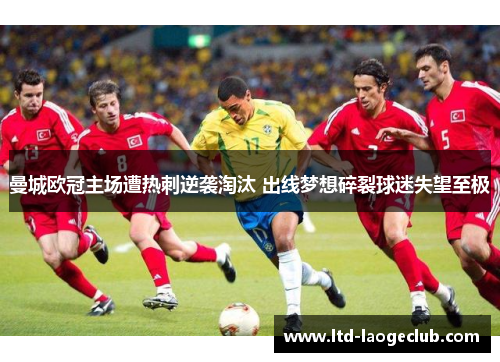曼城欧冠主场遭热刺逆袭淘汰 出线梦想碎裂球迷失望至极