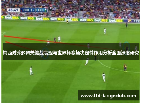 梅西对阵多特关键战表现与世界杯赛场决定性作用分析全面深度研究 梅西对阵多特关键战表现与世界杯赛场决定性作用分析全面深度研究