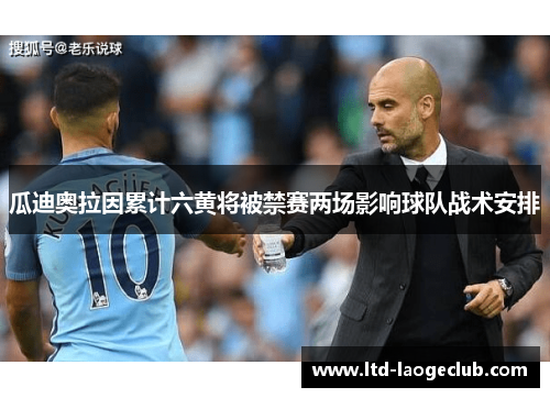 瓜迪奥拉因累计六黄将被禁赛两场影响球队战术安排 瓜迪奥拉因累计六黄将被禁赛两场影响球队战术安排
