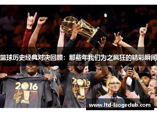 篮球历史经典对决回顾:那些年我们为之疯狂的精彩瞬间 篮球历史经典对决回顾:那些年我们为之疯狂的精彩瞬间