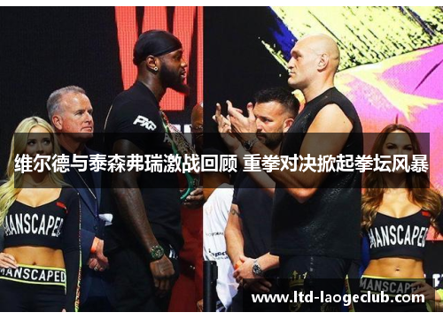 维尔德与泰森弗瑞激战回顾 重拳对决掀起拳坛风暴 维尔德与泰森弗瑞激战回顾 重拳对决掀起拳坛风暴