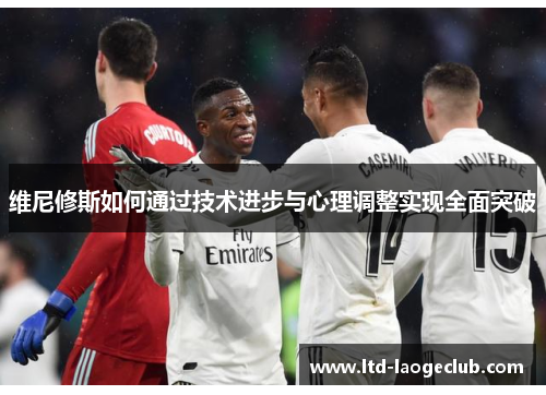 维尼修斯如何通过技术进步与心理调整实现全面突破 维尼修斯如何通过技术进步与心理调整实现全面突破