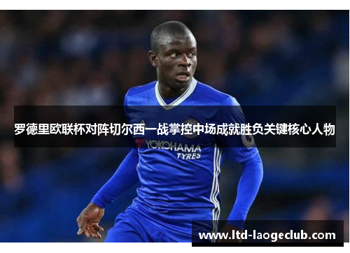罗德里欧联杯对阵切尔西一战掌控中场成就胜负关键核心人物