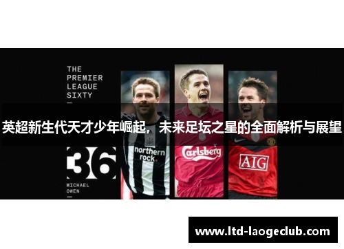 英超新生代天才少年崛起，未来足坛之星的全面解析与展望