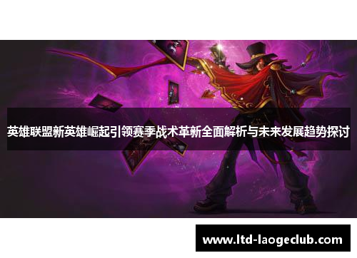 英雄联盟新英雄崛起引领赛季战术革新全面解析与未来发展趋势探讨