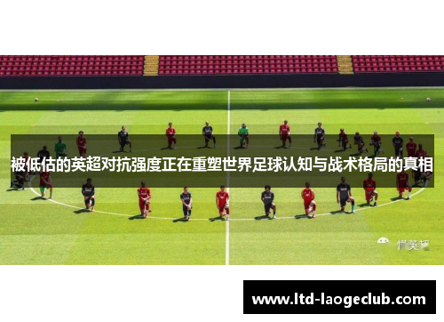 被低估的英超对抗强度正在重塑世界足球认知与战术格局的真相