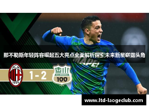 那不勒斯年轻阵容崛起五大亮点全面解析探索未来新星崭露头角 那不勒斯年轻阵容崛起五大亮点全面解析探索未来新星崭露头角