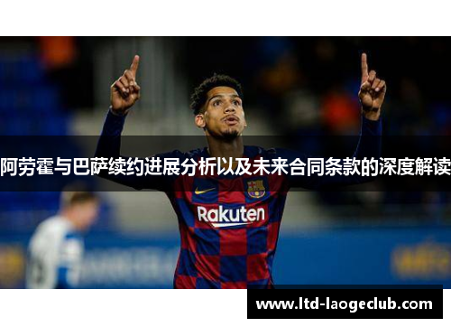 阿劳霍与巴萨续约进展分析以及未来合同条款的深度解读 阿劳霍与巴萨续约进展分析以及未来合同条款的深度解读