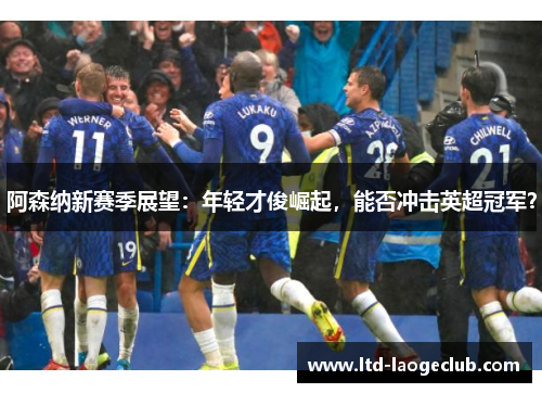 阿森纳新赛季展望:年轻才俊崛起,能否冲击英超冠军? 阿森纳新赛季展望:年轻才俊崛起,能否冲击英超冠军?