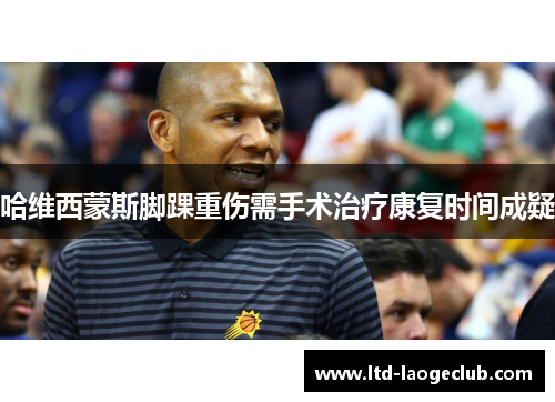 哈维西蒙斯脚踝重伤需手术治疗康复时间成疑