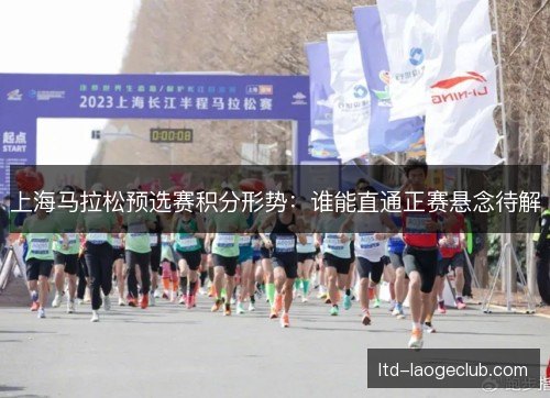 上海马拉松预选赛积分形势：谁能直通正赛悬念待解