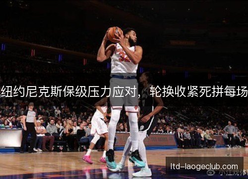 纽约尼克斯保级压力应对，轮换收紧死拼每场