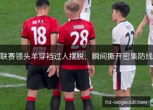 联赛领头羊穿裆过人摆脱，瞬间撕开密集防线