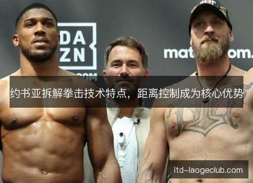 约书亚拆解拳击技术特点,距离控制成为核心优势 约书亚拆解拳击技术特点,距离控制成为核心优势