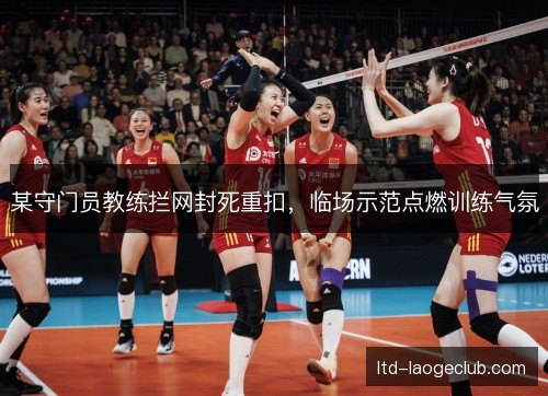 某守门员教练拦网封死重扣,临场示范点燃训练气氛 某守门员教练拦网封死重扣,临场示范点燃训练气氛