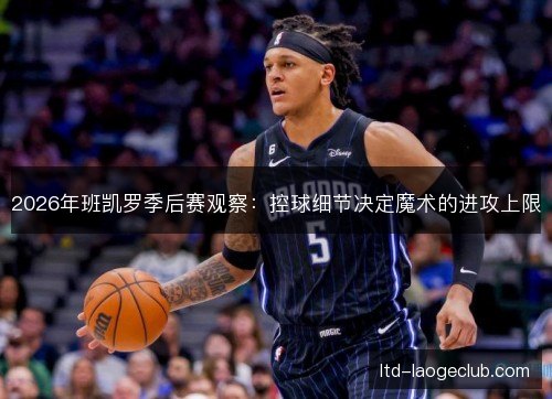 2026年班凯罗季后赛观察：控球细节决定魔术的进攻上限