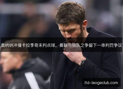 奥纳纳冲撞卡拉季奇未判点球,曼联与狼队之争留下一串判罚争议 奥纳纳冲撞卡拉季奇未判点球,曼联与狼队之争留下一串判罚争议